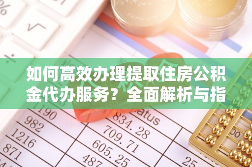 封丘如何高效办理提取住房公积金代办服务？全面解析与指南