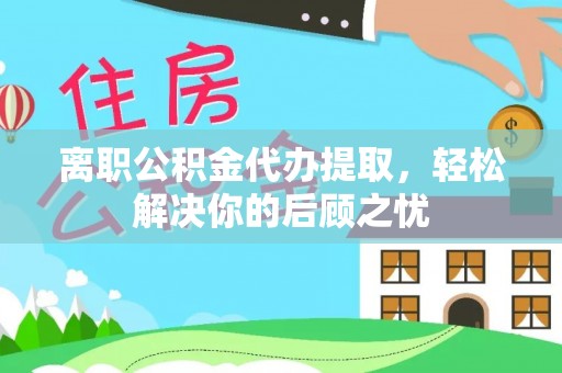 封丘离职公积金代办提取，轻松解决你的后顾之忧
