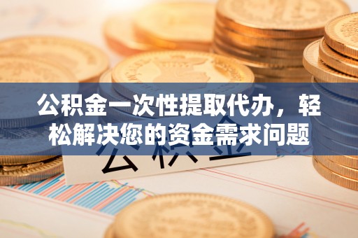 封丘公积金一次性提取代办，轻松解决您的资金需求问题
