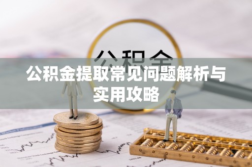 封丘公积金提取常见问题解析与实用攻略
