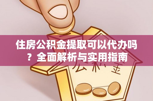 封丘住房公积金提取可以代办吗？全面解析与实用指南