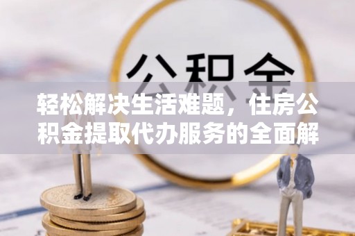 封丘轻松解决生活难题，住房公积金提取代办服务的全面解析
