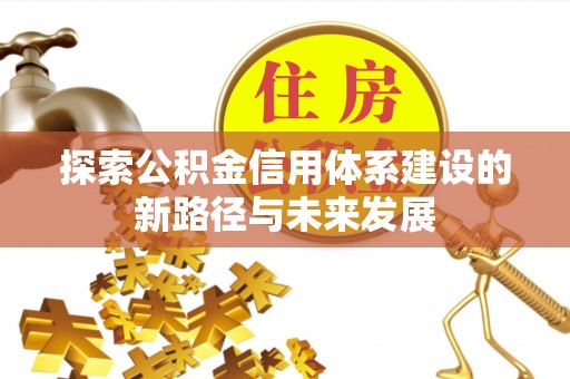 封丘探索公积金信用体系建设的新路径与未来发展