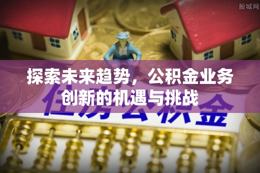 封丘探索未来趋势，公积金业务创新的机遇与挑战