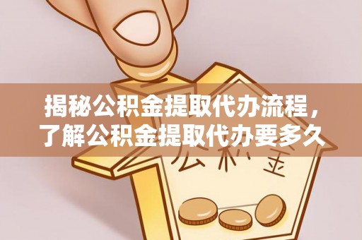 封丘揭秘公积金提取代办流程，了解公积金提取代办要多久的关键因素