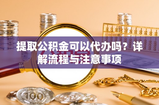 封丘提取公积金可以代办吗？详解流程与注意事项