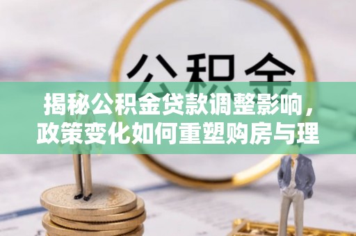 封丘揭秘公积金贷款调整影响，政策变化如何重塑购房与理财规划