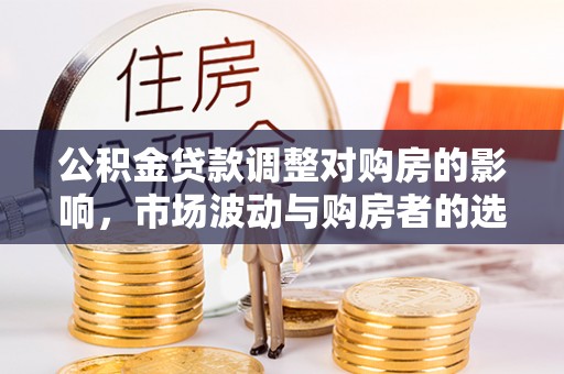 封丘公积金贷款调整对购房的影响，市场波动与购房者的选择