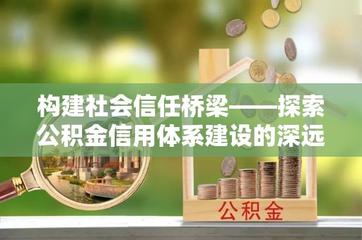 封丘构建社会信任桥梁——探索公积金信用体系建设的深远意义