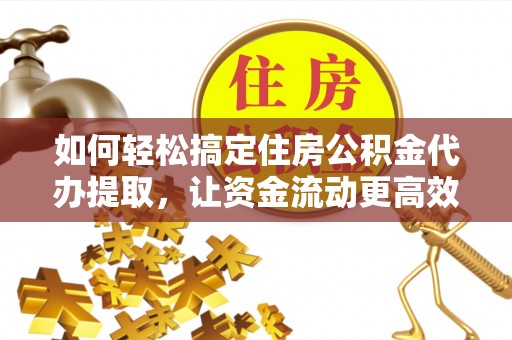 封丘如何轻松搞定住房公积金代办提取，让资金流动更高效