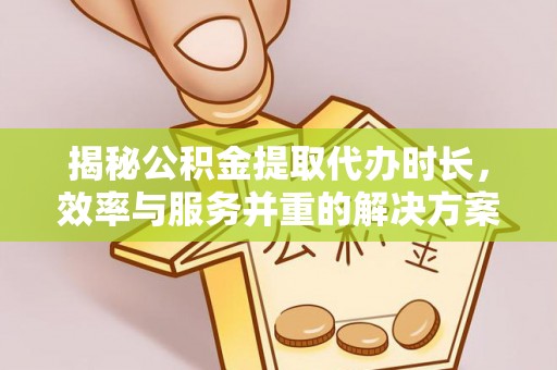 封丘揭秘公积金提取代办时长，效率与服务并重的解决方案
