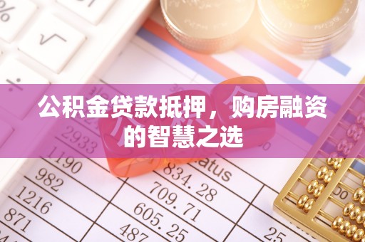 封丘公积金贷款抵押，购房融资的智慧之选