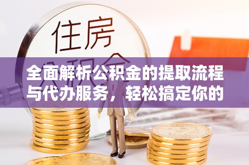 封丘全面解析公积金的提取流程与代办服务，轻松搞定你的公积金咨询代办提取
