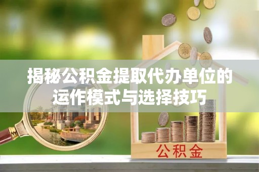 封丘揭秘公积金提取代办单位的运作模式与选择技巧