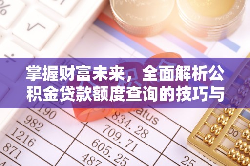 封丘掌握财富未来，全面解析公积金贷款额度查询的技巧与策略