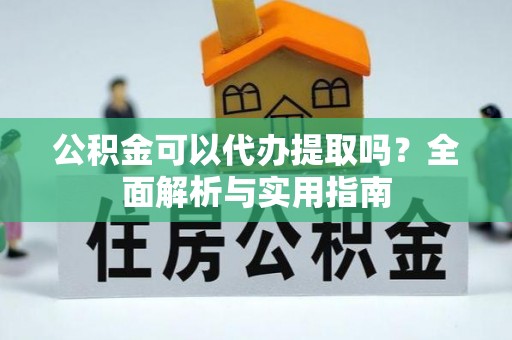 封丘公积金可以代办提取吗？全面解析与实用指南