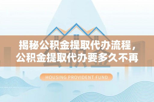 封丘揭秘公积金提取代办流程，公积金提取代办要多久不再是谜题