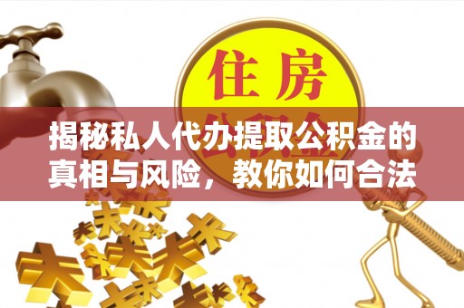 封丘揭秘私人代办提取公积金的真相与风险，教你如何合法合规操作