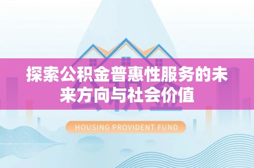封丘探索公积金普惠性服务的未来方向与社会价值