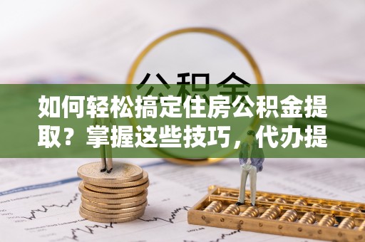 封丘如何轻松搞定住房公积金提取？掌握这些技巧，代办提取住房公积金不再难