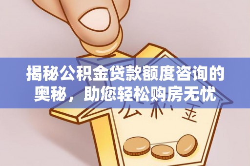 封丘揭秘公积金贷款额度咨询的奥秘，助您轻松购房无忧