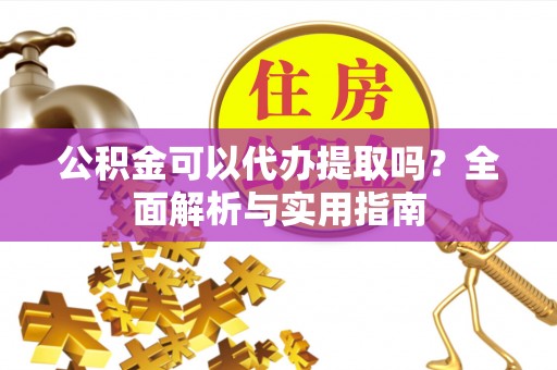 封丘公积金可以代办提取吗？全面解析与实用指南