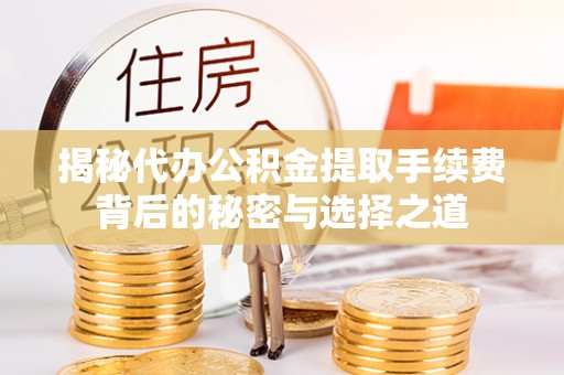 封丘揭秘代办公积金提取手续费背后的秘密与选择之道