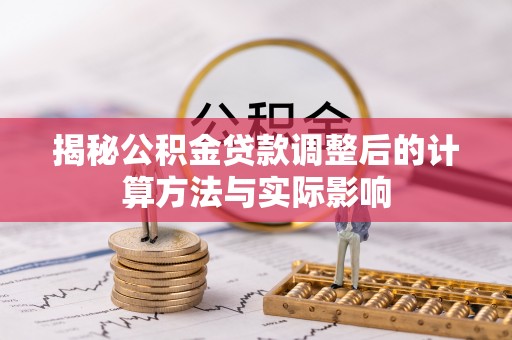 封丘揭秘公积金贷款调整后的计算方法与实际影响