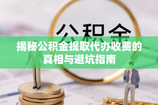封丘揭秘公积金提取代办收费的真相与避坑指南