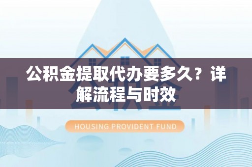封丘公积金提取代办要多久？详解流程与时效