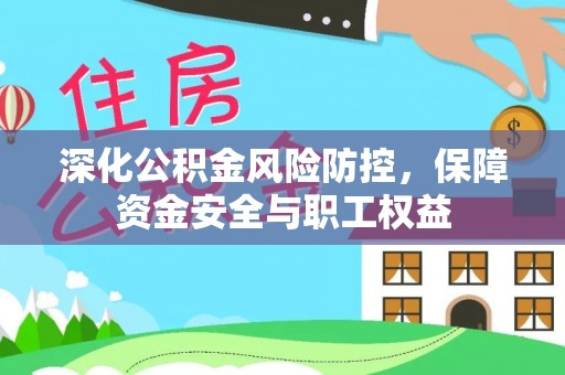 封丘深化公积金风险防控，保障资金安全与职工权益