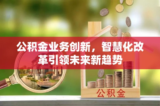 封丘公积金业务创新，智慧化改革引领未来新趋势
