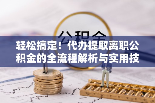 封丘轻松搞定！代办提取离职公积金的全流程解析与实用技巧