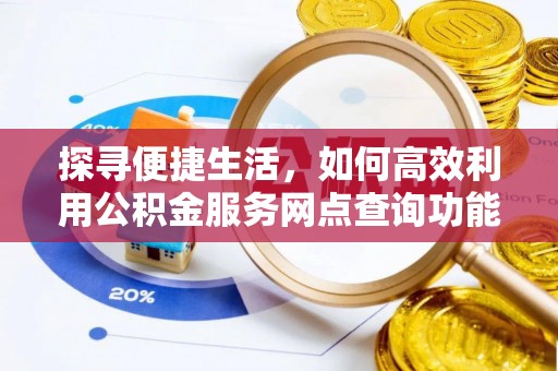 封丘探寻便捷生活，如何高效利用公积金服务网点查询功能