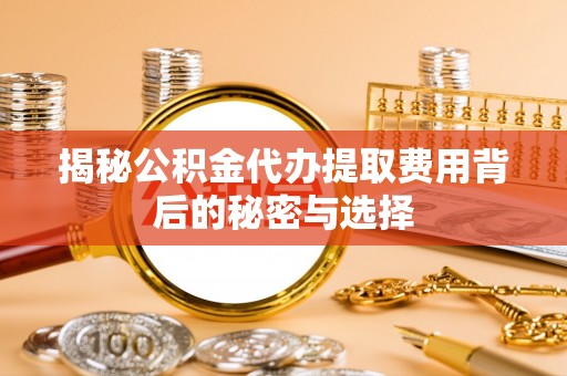 封丘揭秘公积金代办提取费用背后的秘密与选择