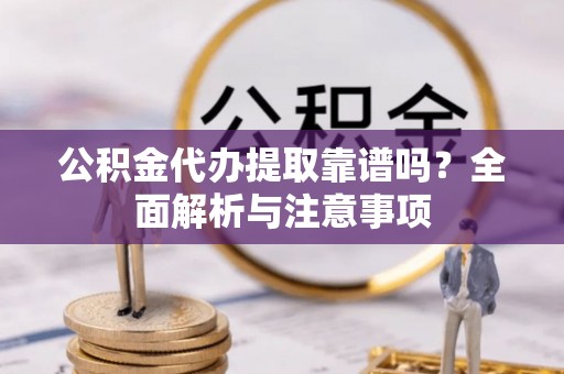 封丘公积金代办提取靠谱吗？全面解析与注意事项
