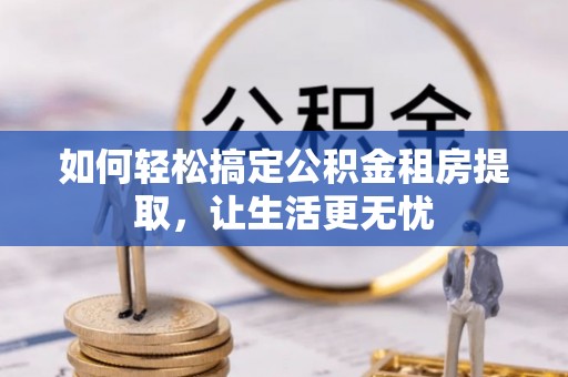 封丘如何轻松搞定公积金租房提取，让生活更无忧