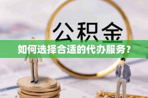封丘如何选择合适的代办服务？