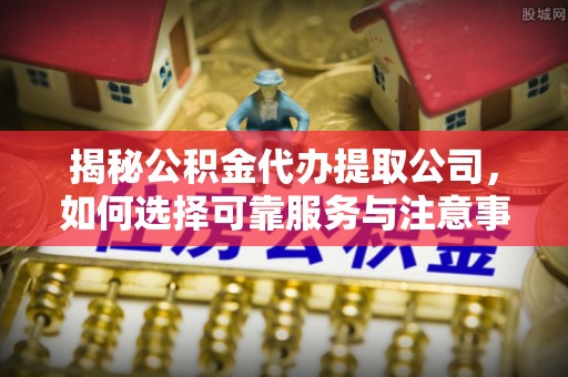 封丘揭秘公积金代办提取公司，如何选择可靠服务与注意事项