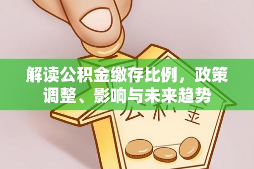 封丘解读公积金缴存比例，政策调整、影响与未来趋势