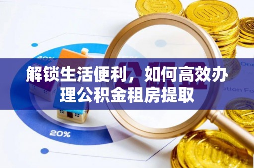 封丘解锁生活便利，如何高效办理公积金租房提取