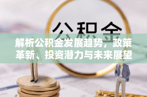 封丘解析公积金发展趋势，政策革新、投资潜力与未来展望
