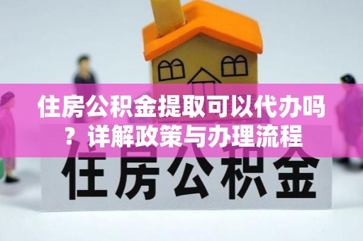 封丘住房公积金提取可以代办吗？详解政策与办理流程