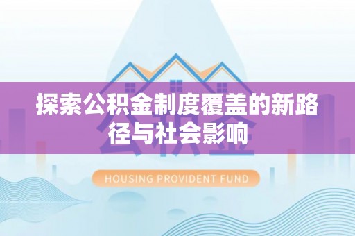 封丘探索公积金制度覆盖的新路径与社会影响