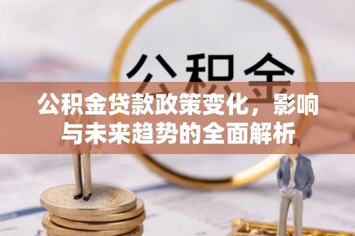 封丘公积金贷款政策变化，影响与未来趋势的全面解析