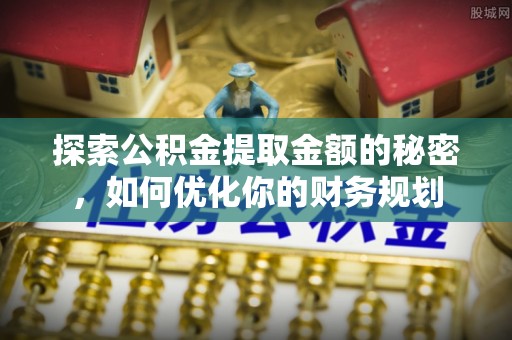 封丘探索公积金提取金额的秘密，如何优化你的财务规划