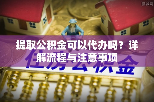 封丘提取公积金可以代办吗？详解流程与注意事项