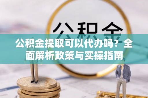 封丘公积金提取可以代办吗？全面解析政策与实操指南