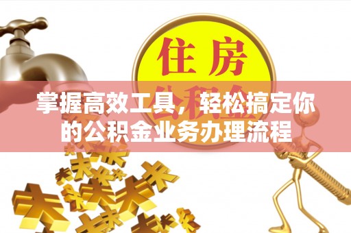 封丘掌握高效工具，轻松搞定你的公积金业务办理流程