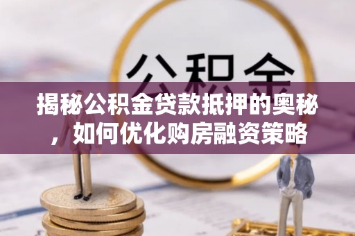 封丘揭秘公积金贷款抵押的奥秘，如何优化购房融资策略